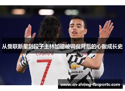 从曼联新星到段子主林加德被调侃背后的心酸成长史