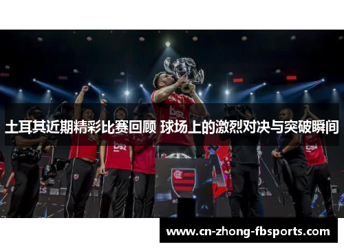 土耳其近期精彩比赛回顾 球场上的激烈对决与突破瞬间