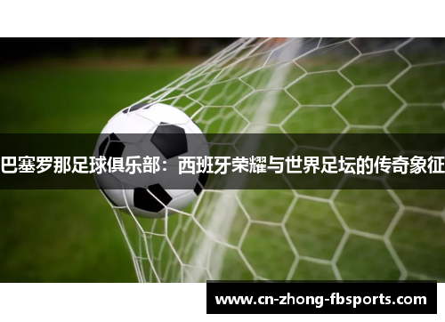 巴塞罗那足球俱乐部：西班牙荣耀与世界足坛的传奇象征