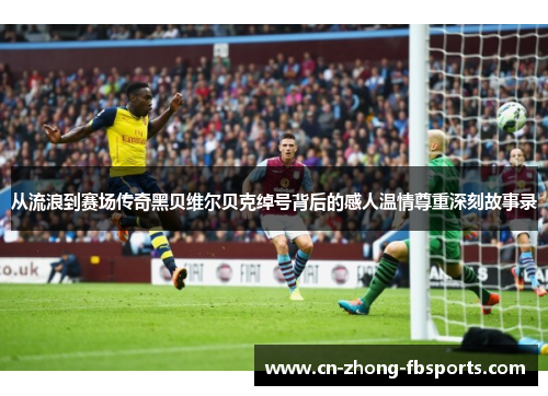 从流浪到赛场传奇黑贝维尔贝克绰号背后的感人温情尊重深刻故事录