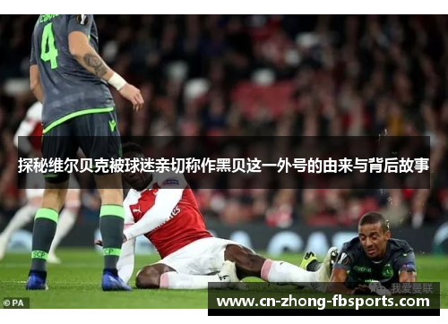 探秘维尔贝克被球迷亲切称作黑贝这一外号的由来与背后故事