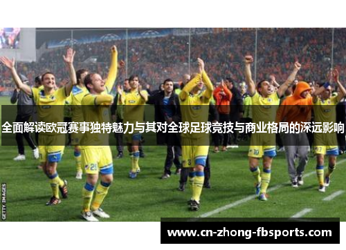 全面解读欧冠赛事独特魅力与其对全球足球竞技与商业格局的深远影响