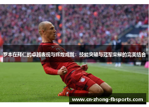 罗本在拜仁的卓越表现与辉煌成就：技能突破与冠军荣耀的完美结合