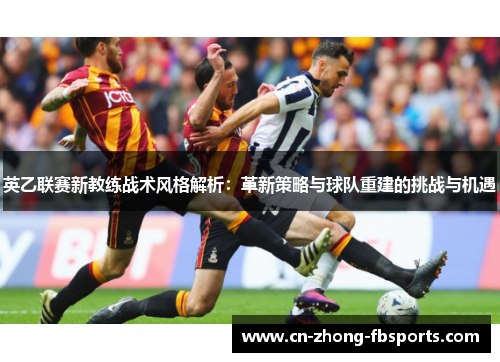英乙联赛新教练战术风格解析：革新策略与球队重建的挑战与机遇