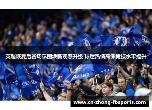 英超恢复后赛场氛围焕新观感升级 球迷热情高涨竞技水平提升
