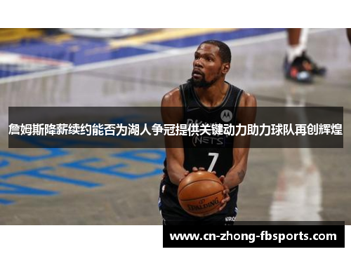 詹姆斯降薪续约能否为湖人争冠提供关键动力助力球队再创辉煌