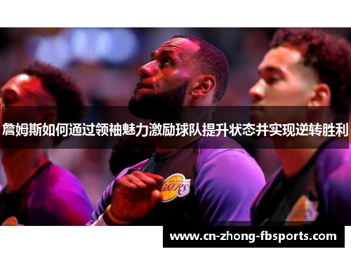 詹姆斯如何通过领袖魅力激励球队提升状态并实现逆转胜利