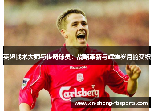 英超战术大师与传奇球员：战略革新与辉煌岁月的交织