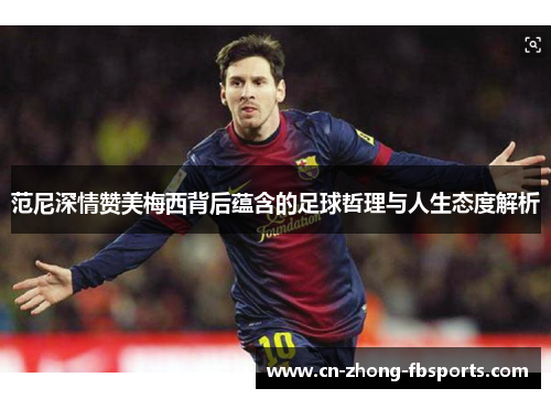 范尼深情赞美梅西背后蕴含的足球哲理与人生态度解析