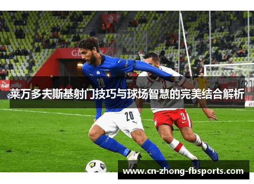 莱万多夫斯基射门技巧与球场智慧的完美结合解析