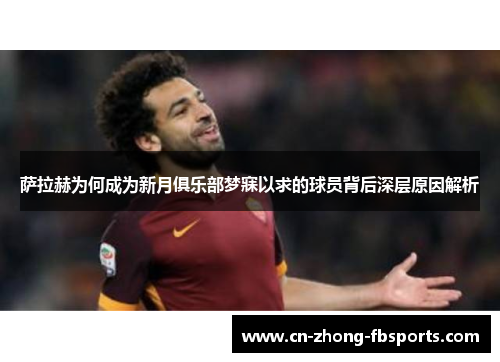 萨拉赫为何成为新月俱乐部梦寐以求的球员背后深层原因解析