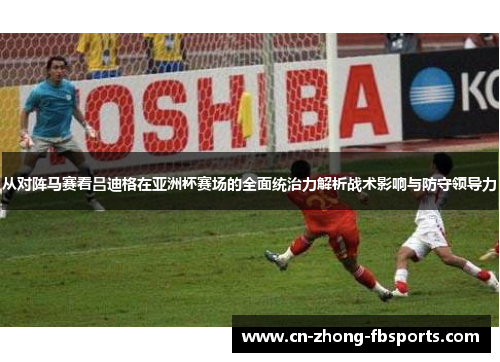 从对阵马赛看吕迪格在亚洲杯赛场的全面统治力解析战术影响与防守领导力