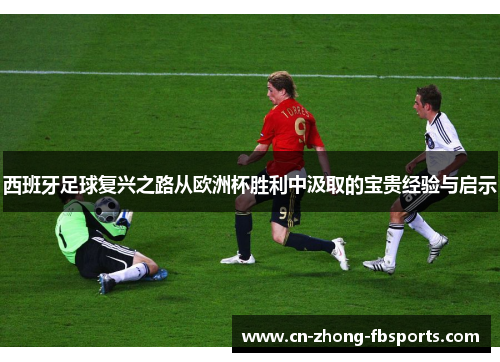 西班牙足球复兴之路从欧洲杯胜利中汲取的宝贵经验与启示