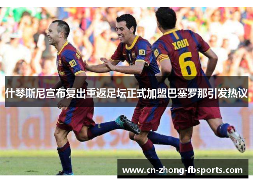 什琴斯尼宣布复出重返足坛正式加盟巴塞罗那引发热议