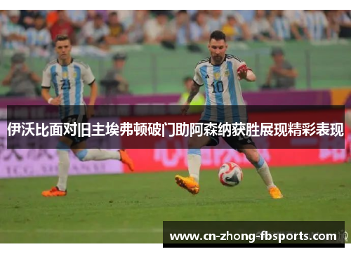 伊沃比面对旧主埃弗顿破门助阿森纳获胜展现精彩表现