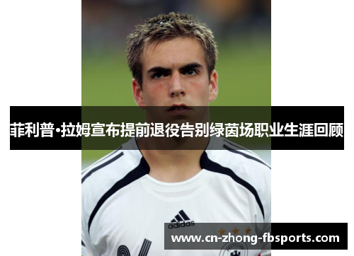 菲利普·拉姆宣布提前退役告别绿茵场职业生涯回顾
