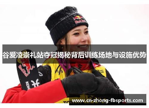谷爱凌崇礼站夺冠揭秘背后训练场地与设施优势