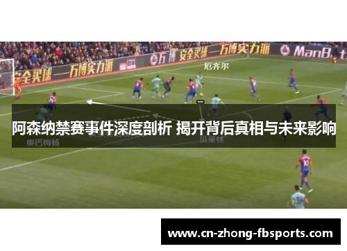 阿森纳禁赛事件深度剖析 揭开背后真相与未来影响